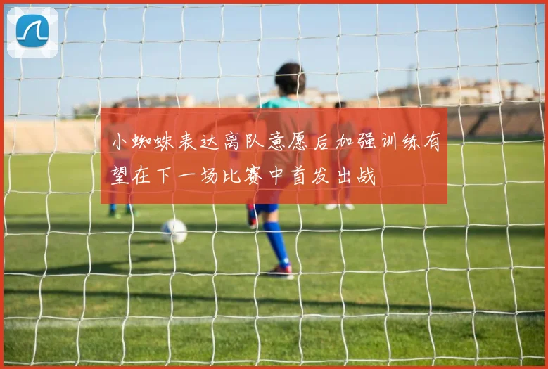 小蜘蛛表达离队意愿后加强训练有望在下一场比赛中首发出战