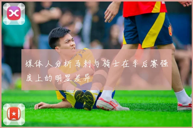媒体人分析马刺与骑士在季后赛强度上的明显差异
