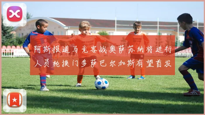 阿斯报道马竞客战奥萨苏纳将进行人员轮换门多萨巴尔加斯有望首发出场