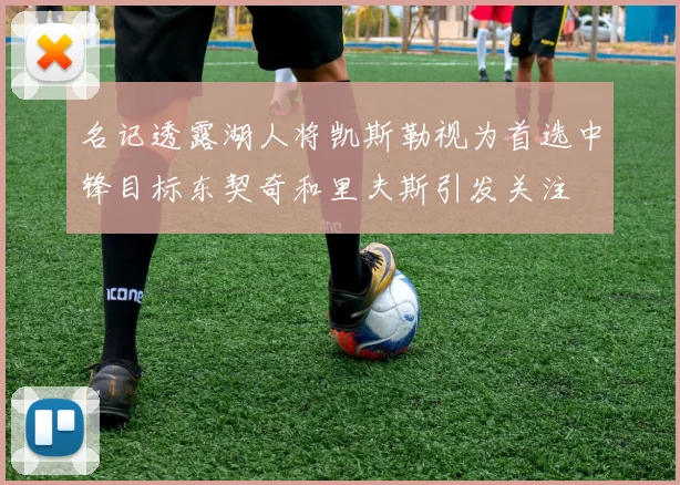 名记透露湖人将凯斯勒视为首选中锋目标东契奇和里夫斯引发关注