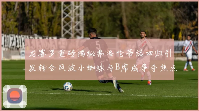 龙赛罗重磅揭秘弗洛伦蒂诺回归引发转会风波小蜘蛛与B席成争夺焦点