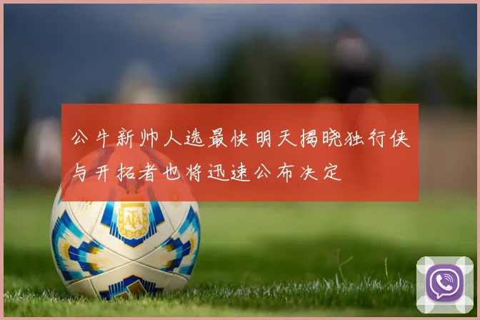 公牛新帅人选最快明天揭晓独行侠与开拓者也将迅速公布决定
