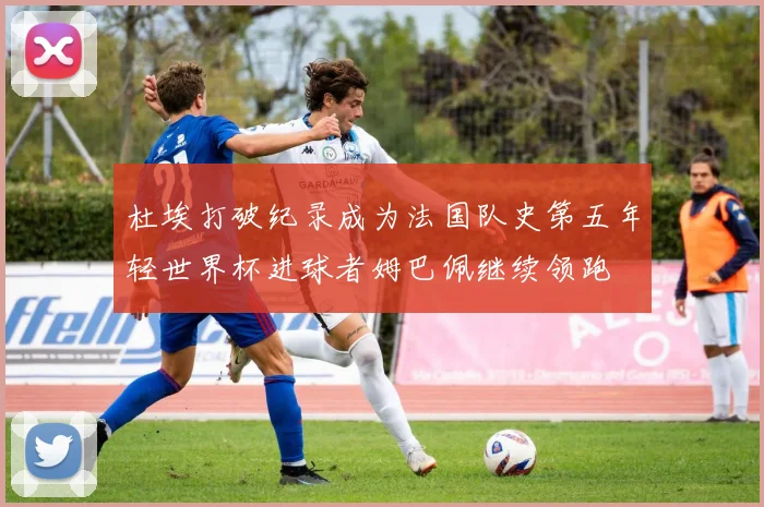杜埃打破纪录成为法国队史第五年轻世界杯进球者姆巴佩继续领跑