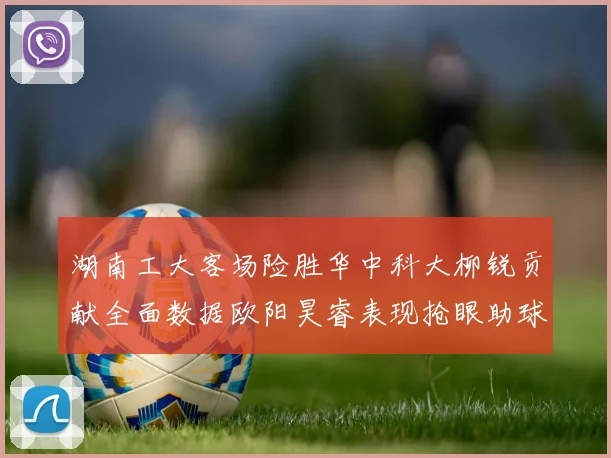 湖南工大客场险胜华中科大柳锐贡献全面数据欧阳昊睿表现抢眼助球队取胜