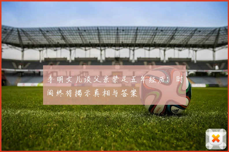 李明女儿谈父亲禁足五年经历：时间终将揭示真相与答案