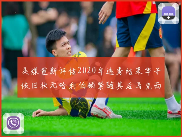美媒重新评估2020年选秀结果华子依旧状元哈利伯顿紧随其后马克西位列探花
